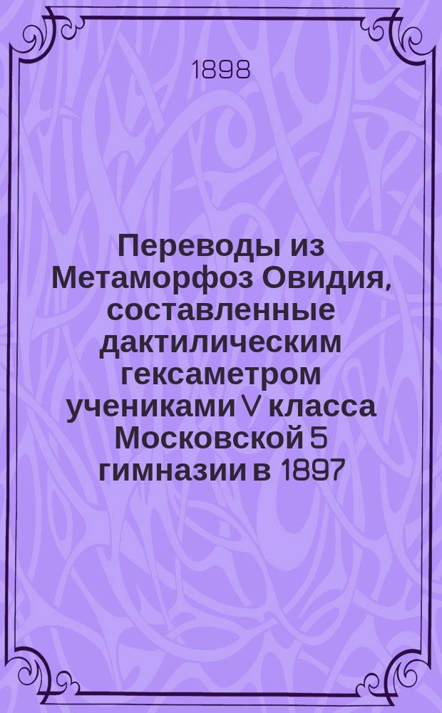 Переводы из Метаморфоз Овидия, составленные дактилическим гексаметром учениками V класса Московской 5 гимназии в 1897/8 г.