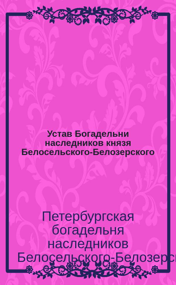 Устав Богадельни наследников князя Белосельского-Белозерского : Утв. 26 дек. 1847 г.