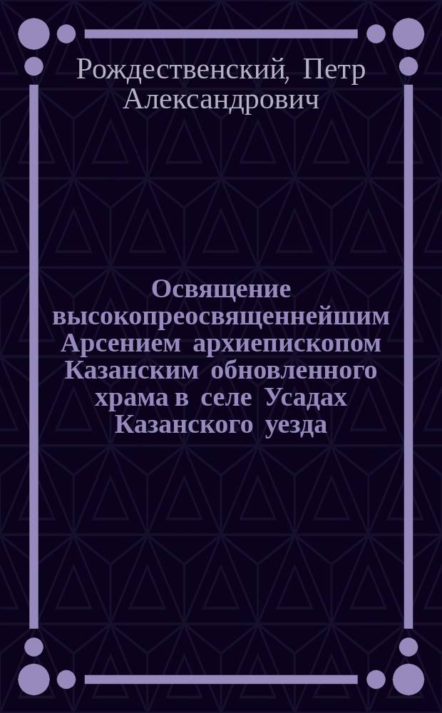 Освящение высокопреосвященнейшим Арсением архиепископом Казанским обновленного храма в селе Усадах Казанского уезда