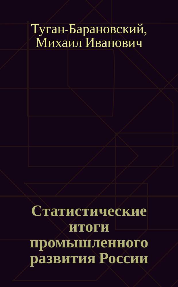 Статистические итоги промышленного развития России : (Докл. М.И. Туган-Барановского, чит. в заседании 3 Отд. И.В.Э. о-ва 17 янв. 1898 г.)