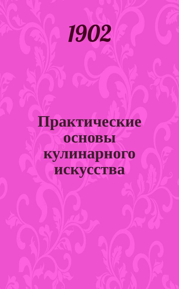 Практические основы кулинарного искусства : Руководство для кулин. шк. и для самообучения : С прил. крат. попул. курса мясоведения магистра вет. наук М.А. Игнатьева