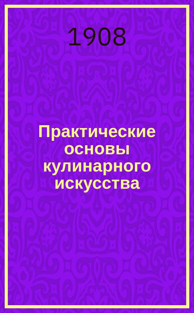 Практические основы кулинарного искусства : Руководство для кулин. шк. и для самообучения : С прил. крат. попул. курса мясоведения магистра вет. наук М.А. Игнатьева