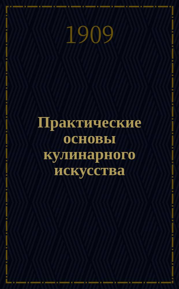 Практические основы кулинарного искусства : Руководство для кулин. шк. и для самообучения : С прил. крат. попул. курса мясоведения магистра вет. наук М.А. Игнатьева