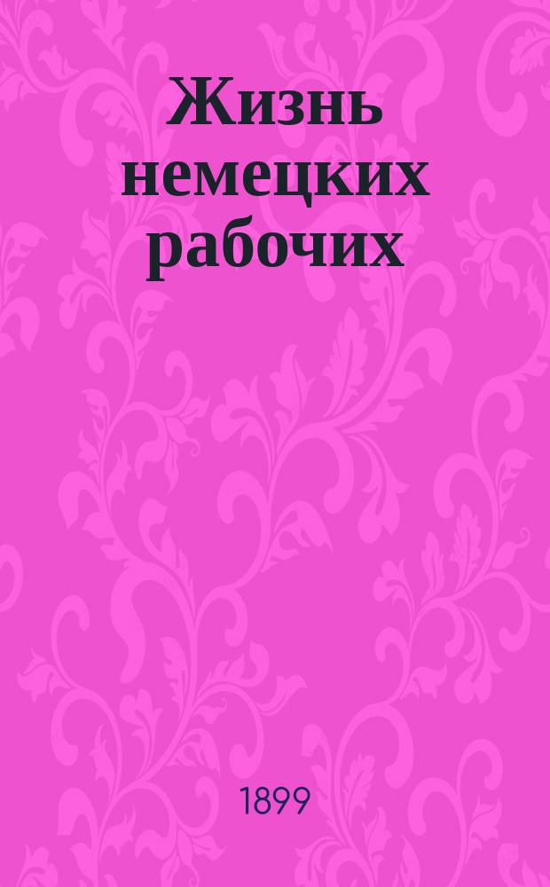 ... Жизнь немецких рабочих : Их питание, квартиры, доходы, косвенные налоги, болезни и смертность