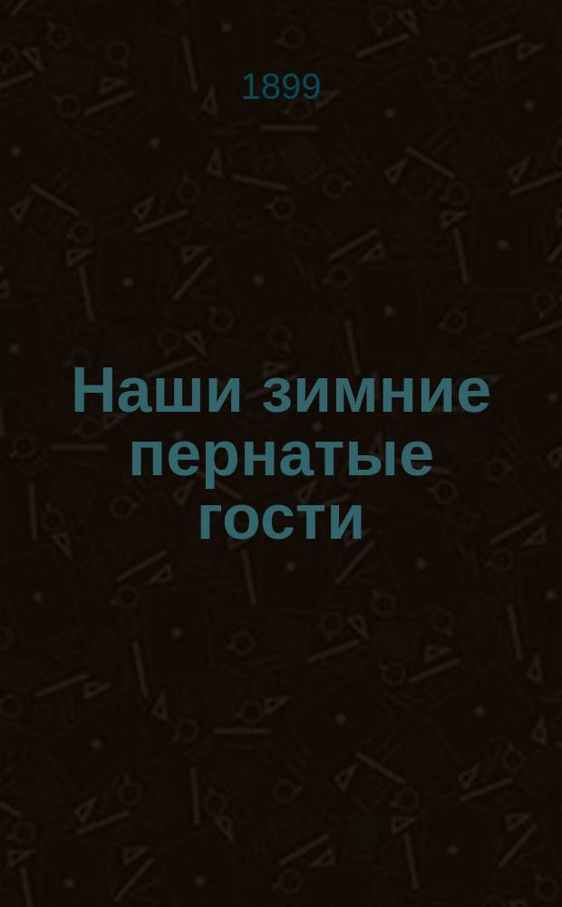 Наши зимние пернатые гости : Чтение для народа : (Чит. в нар. аудитории Пед. музея, в Солян. городке, в С.-Петербурге)