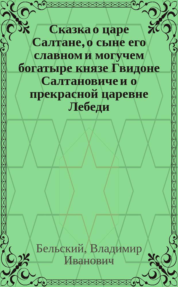 Сказка о царе Салтане, о сыне его славном и могучем богатыре князе Гвидоне Салтановиче и о прекрасной царевне Лебеди : Опера в 4 д. с прологом (в 7 карт.)