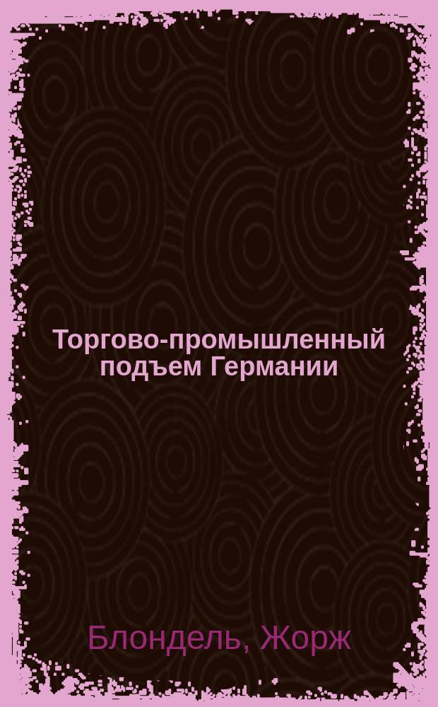 Торгово-промышленный подъем Германии : С прил. ст. Г.А. Чарнявского "Результаты промышленной переписи Германской империи"