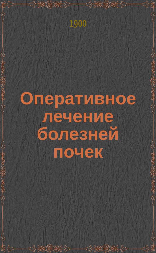 Оперативное лечение болезней почек : Проб. лекция, чит. на конф. Имп. Воен.-мед. акад., для соиск. звания прив.-доц. оператив. хирургии