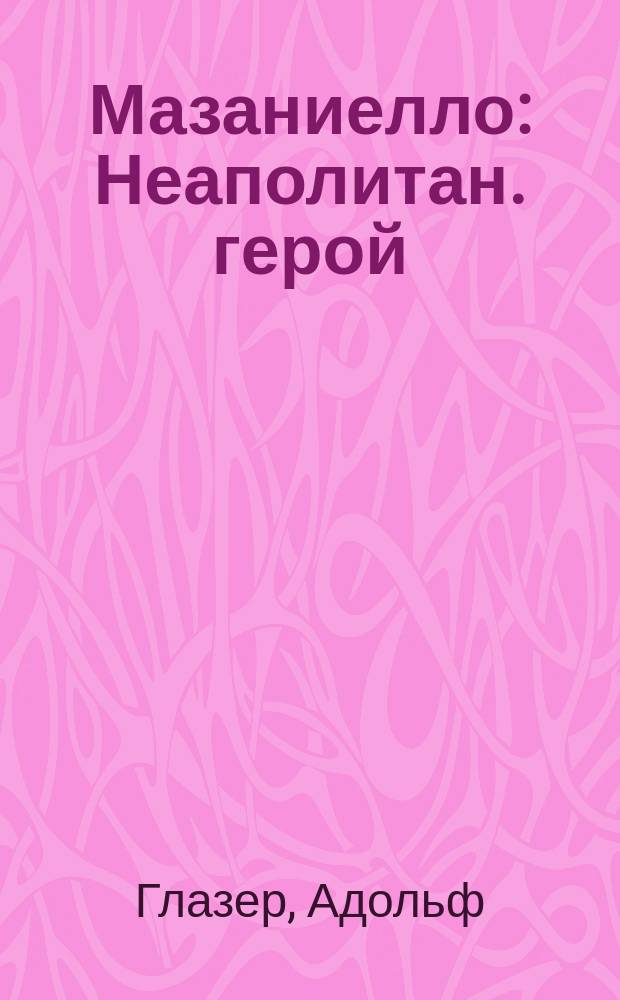 Мазаниелло : Неаполитан. герой : Ист. повесть А. Глазера