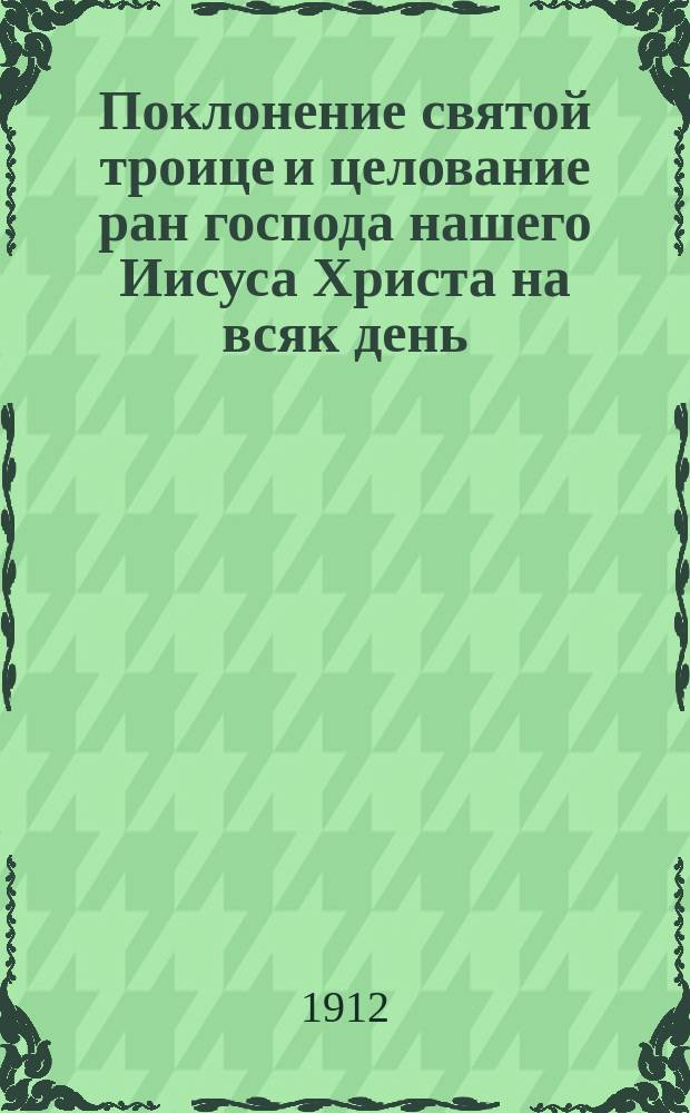 Поклонение святой троице и целование ран господа нашего Иисуса Христа на всяк день, и поклонение пресвятой Богородице : (Из соч. святителя Димитрия Ростовского)