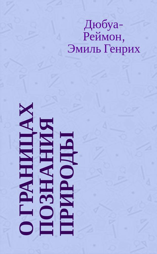 О границах познания природы: Докл., чит. 14 авг. 1872 г. на 2 общ. собр. 45 Съезда нем. естествоиспытателей и врачей в Лейпциге; Семь мировых загадок: Речь, произнес. 8 июля 1880 г. в лейбниц. заседании Акад. наук / Э. дю-Буа-Реймон; Пер. с нем., под ред. С.И. Ершова