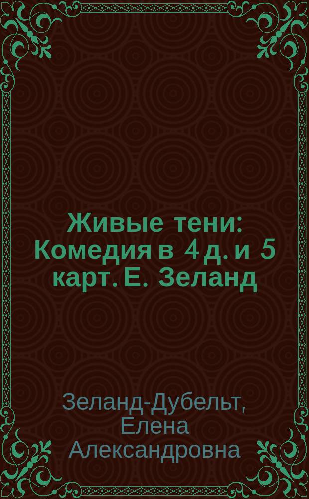 Живые тени : Комедия в 4 д. и 5 карт. Е. Зеланд (Дубельт)