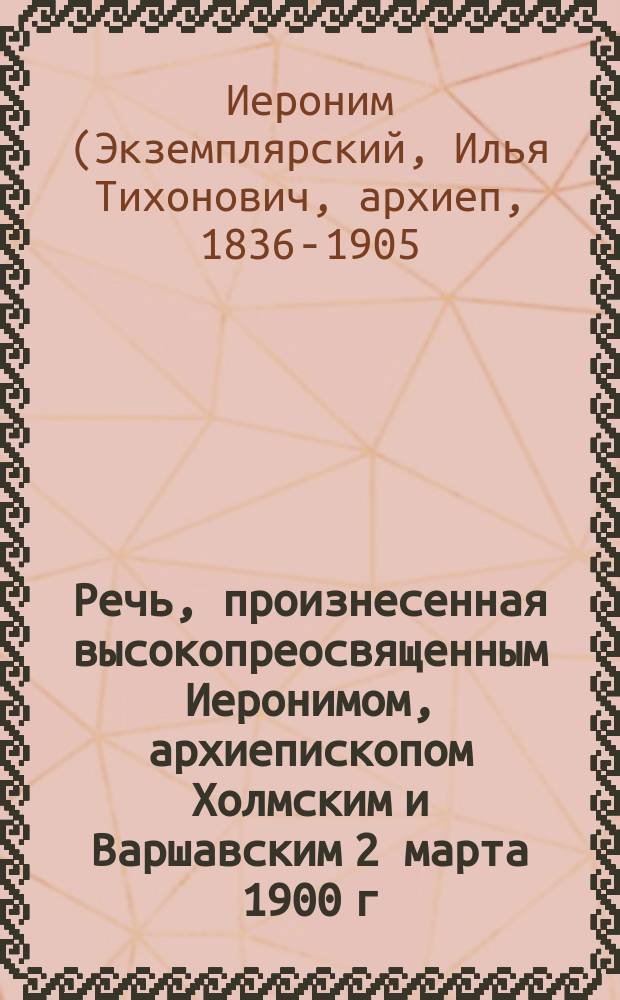 Речь, произнесенная высокопреосвященным Иеронимом, архиепископом Холмским и Варшавским 2 марта 1900 г. в день освящения новых устроенных зданий Николаевского приюта для солдатских детей