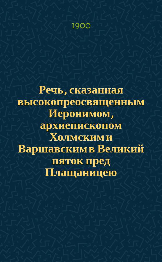 Речь, сказанная высокопреосвященным Иеронимом, архиепископом Холмским и Варшавским в Великий пяток пред Плащаницею
