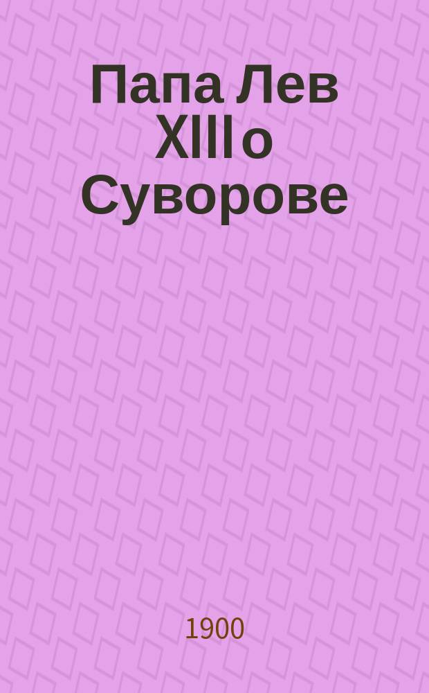 Папа Лев XIII о Суворове : (Некоторые подробности об аудиенции полк. С. Козлова у папы)