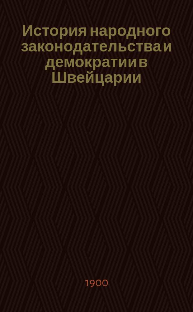 История народного законодательства и демократии в Швейцарии : С прил.: I. Общий разбор развития швейцарского народоправства и право народной инициативы в союзе. Соч. Г.Ф. Львовича II. Результаты швейцарского референдума. Соч. Ф. Курти