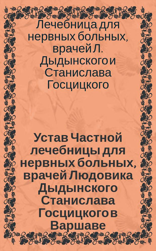 Устав Частной лечебницы для нервных больных, врачей Людовика Дыдынского Станислава Госцицкого в Варшаве : Утв. 17 мая 1900 г.