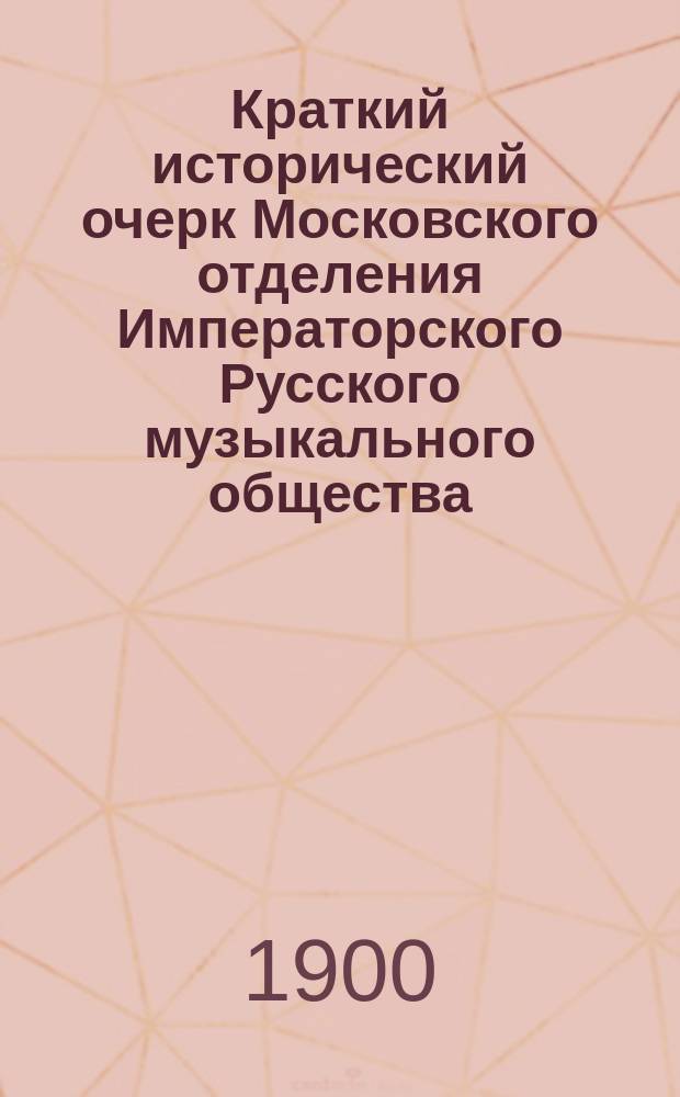 Краткий исторический очерк Московского отделения Императорского Русского музыкального общества. 1860-1900 : Сост. по поручению дирекции Моск. отд-ния О-ва правитель дел Отд-ния Н. Маныкин-Невструев