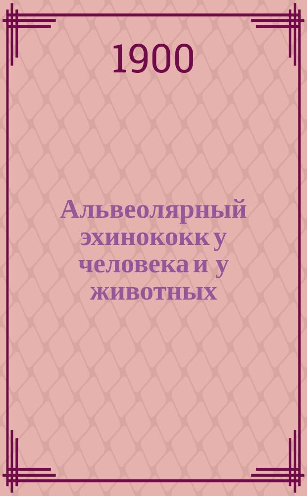Альвеолярный эхинококк у человека и у животных : Предвар. сообщ