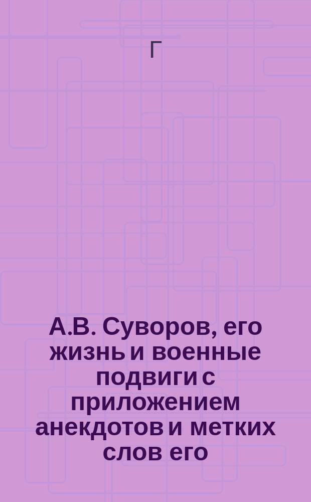 А.В. Суворов, его жизнь и военные подвиги с приложением анекдотов и метких слов его