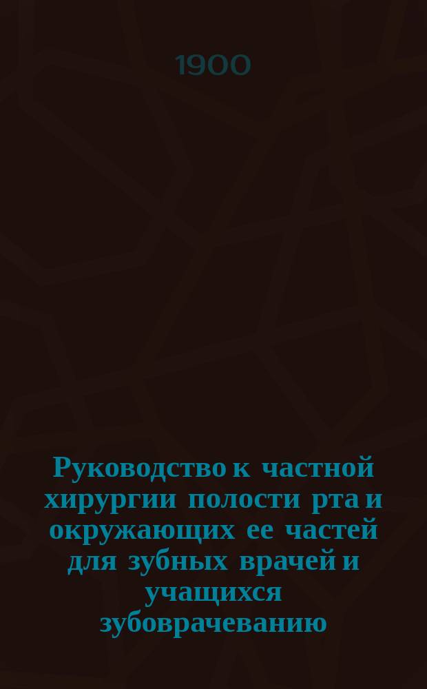 Руководство к частной хирургии полости рта и окружающих ее частей для зубных врачей и учащихся зубоврачеванию