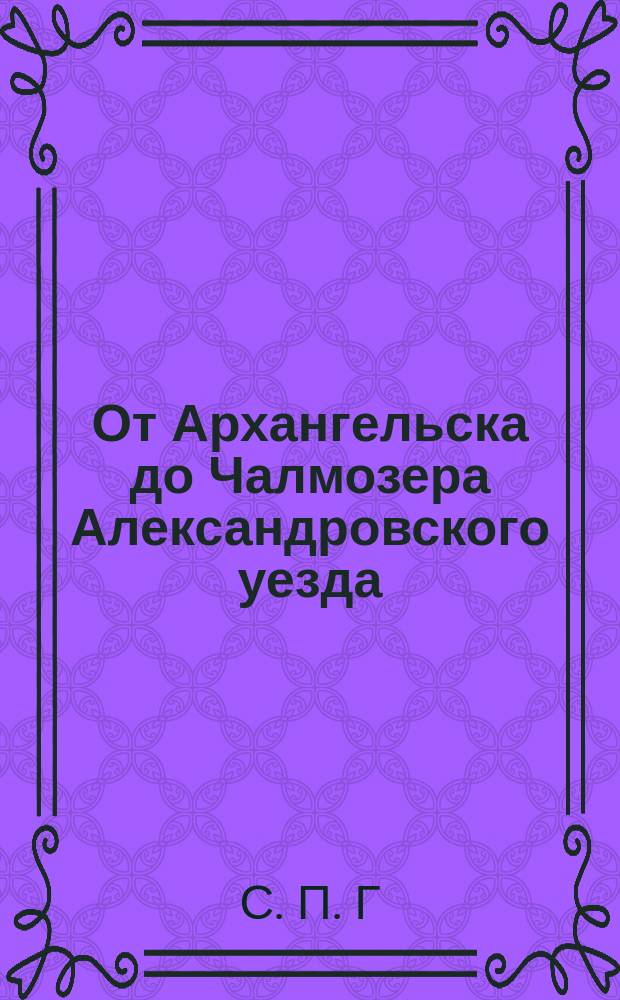 От Архангельска до Чалмозера Александровского уезда : Путевые заметки С.П.Г