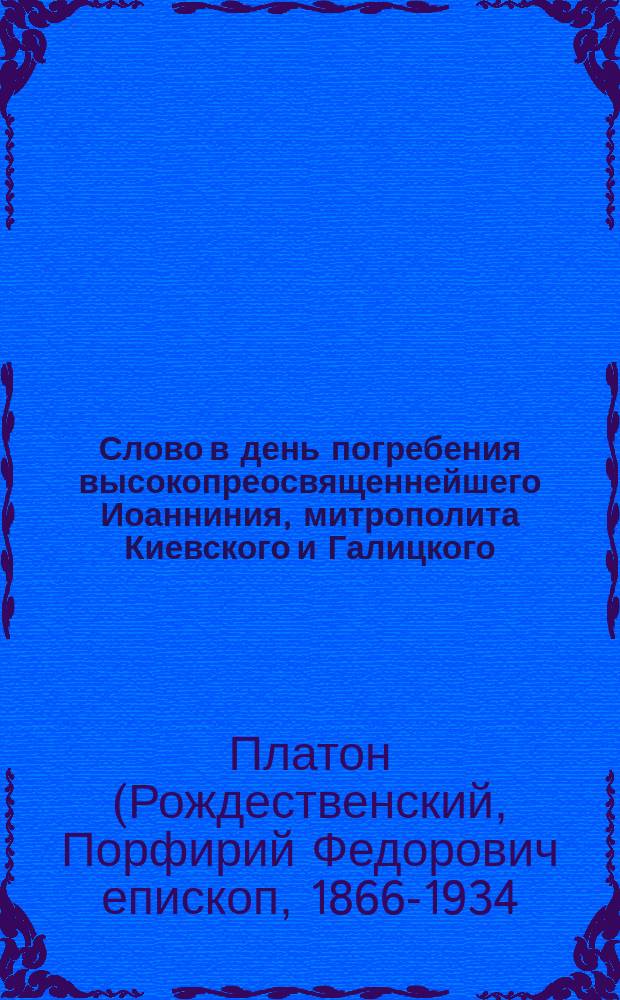 Слово в день погребения высокопреосвященнейшего Иоанниния, митрополита Киевского и Галицкого, произнесенное о. инспектором духовной академии, архимандритом Платоном перед погребением на литургии. "Чаю жизни будущего века"