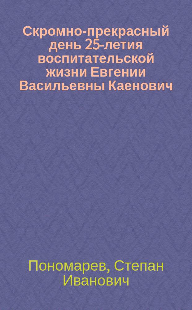 Скромно-прекрасный день 25-летия воспитательской жизни [Евгении Васильевны Каенович, владелицы частного пансиона в г. Конотопе]