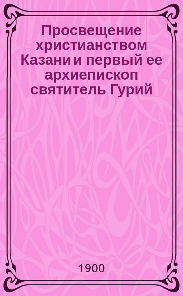 Просвещение христианством Казани и первый ее архиепископ святитель Гурий