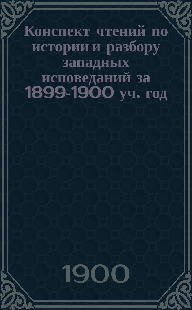 Конспект чтений по истории и разбору западных исповеданий за 1899-1900 уч. год