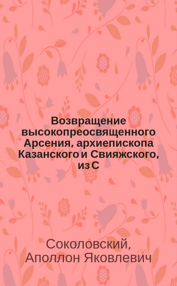 Возвращение высокопреосвященного Арсения, архиепископа Казанского и Свияжского, из С.-Петербурга в Казань и обозрение им черемисских мужского и женского монастырей, а также церквей некоторых сел Козмодемьянского уезда