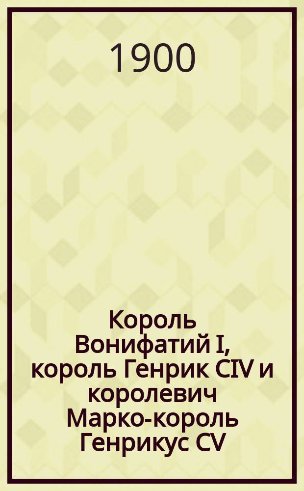 Король Вонифатий I, король Генрик CIV и королевич Марко-король Генрикус CV
