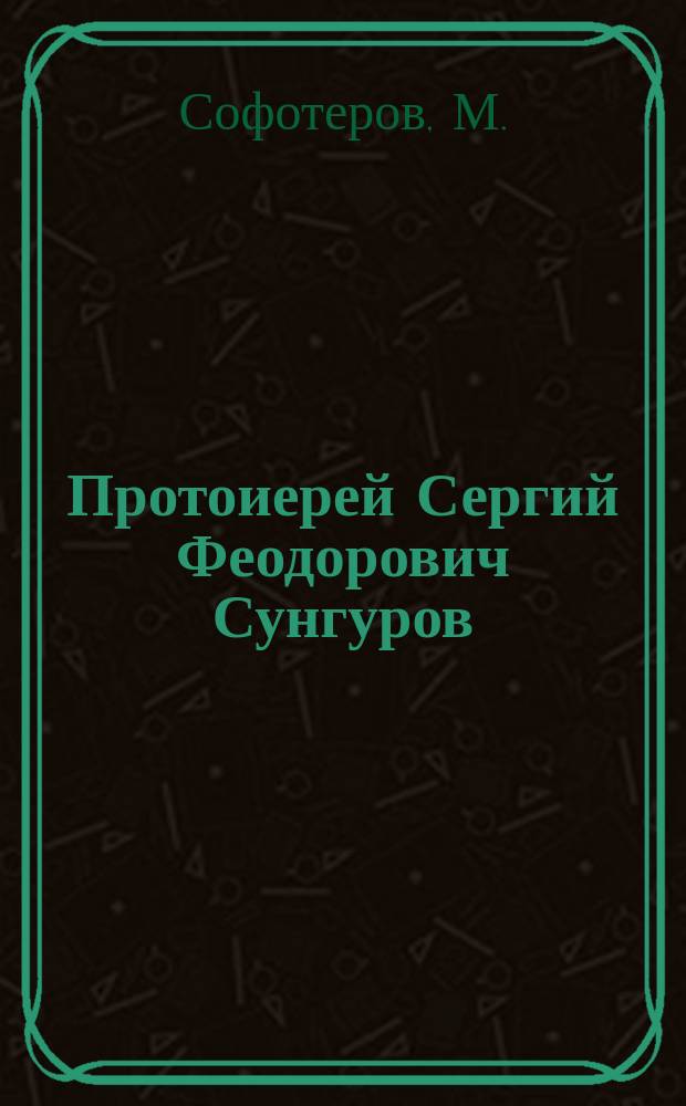 Протоиерей Сергий Феодорович Сунгуров : (Некролог)