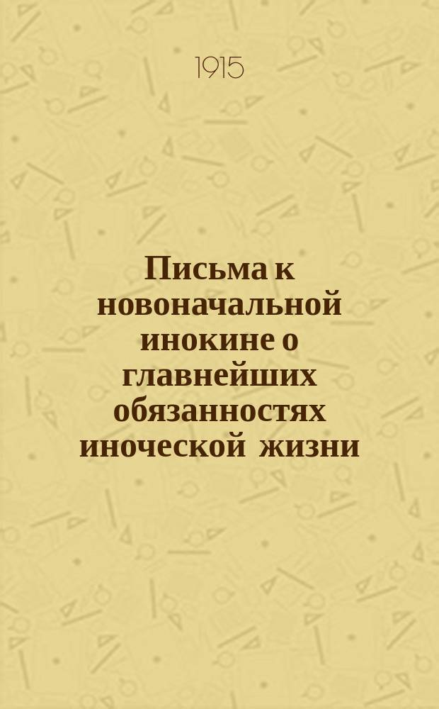 Письма к новоначальной инокине о главнейших обязанностях иноческой жизни : Сост. на основании святоотеческих аскет. писаний примеров св. отцов и многолетнего собственного опыта