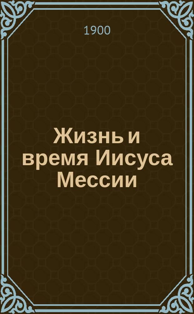 Жизнь и время Иисуса Мессии : В 2 т. Т. 1-. Т. 1