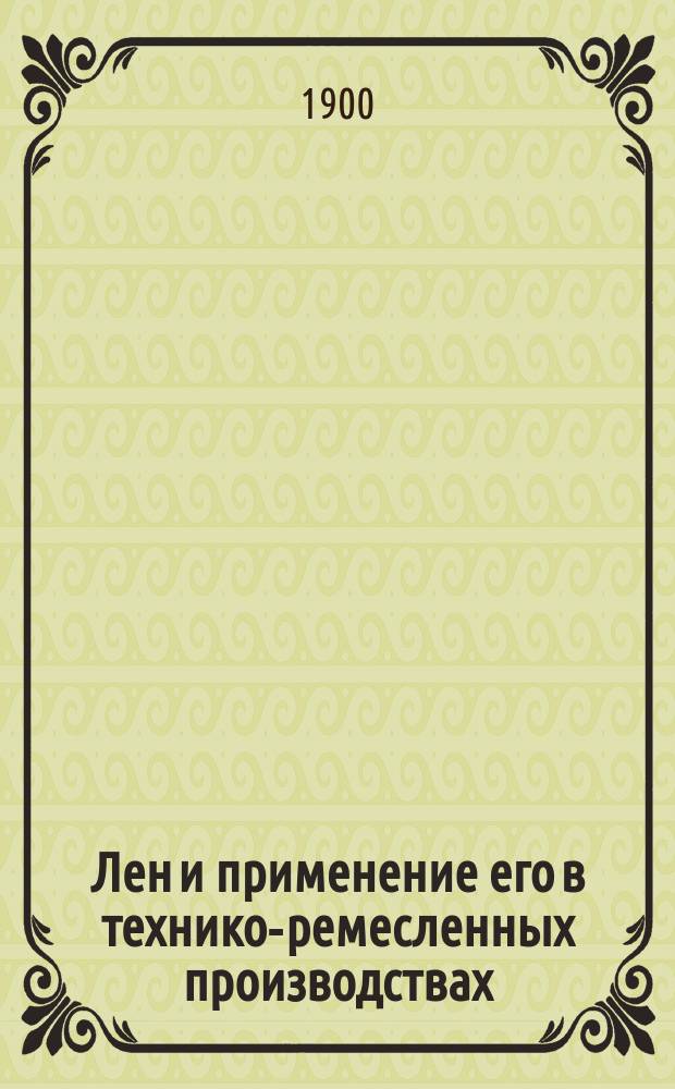 Лен и применение его в технико-ремесленных производствах : Возделывание и обработка во всех видах его. Основы полевой культуры льна... : Необходимое полное практ. руководство для крестьян, мелких и крупных сел. хозяев, кустарей... : В 2 ч. и 10 отд. : Сост. по тр. проф.: Стебута и Ильина, инж.-технол.: Осипова, Вебера и Веселовского и сел. хозяев Энгельгардта, Мещерского, Розенберга-Липинского и мн. др. агр. Энгельгардт и технол. Арк. Ян