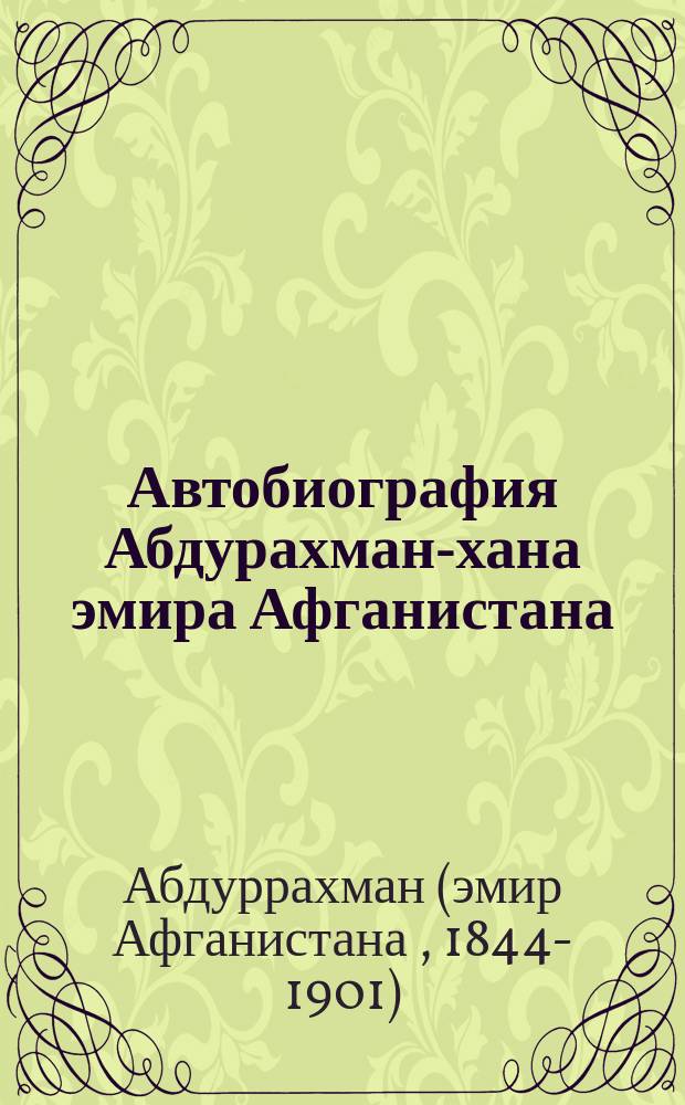 Автобиография Абдурахман-хана эмира Афганистана : С прил. карты Афганистана, портр. Абдурахман-хана и рис. : В 2 т. Т. 1-2