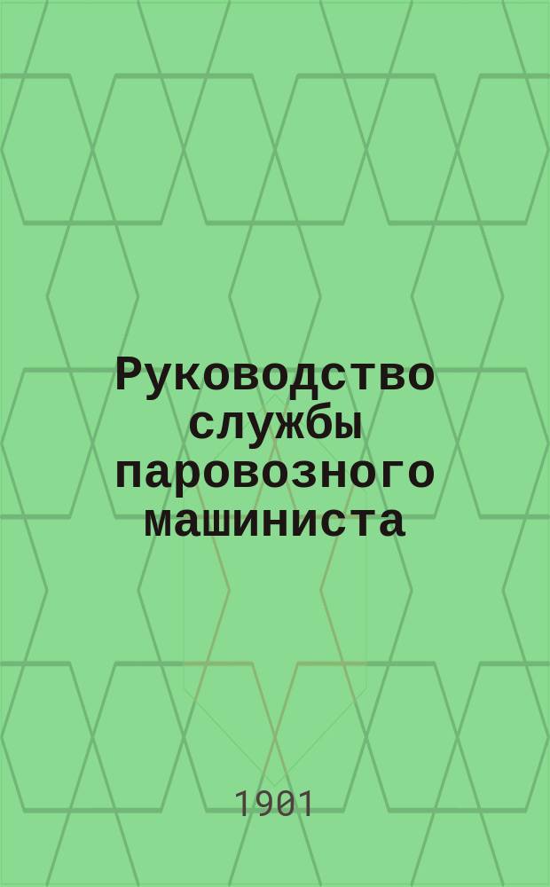 ... Руководство службы паровозного машиниста : С прил. ст. об устройстве ж.-д. пути, крат. истории изобретения паровоза и перечня главнейших сост. его частей : С 260 рис. и 15 отд. черт