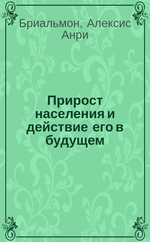 Прирост населения и действие его в будущем : Речь, произнес. ген. Бриальманом, президентом Акад. наук в публ. заседании Корол. Акад. наук в Бельгии, 16 дек. 1896 г. Bruxelles, Hayez, imprimeur de l'Academie Royale des sciences, des lettres et de Beaux arts de Belgique rue de Louvain, 112, 1896 : Пер. с фр. изд