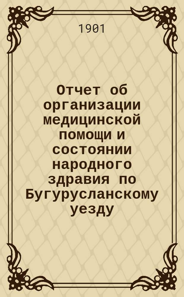Отчет об организации медицинской помощи и состоянии народного здравия по Бугурусланскому уезду... за 1900 год