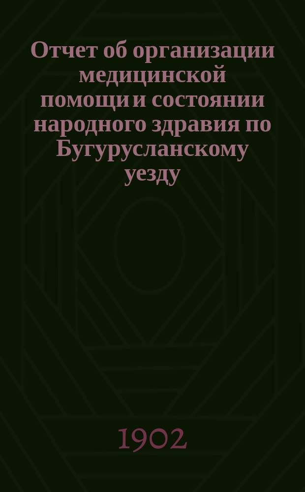 Отчет об организации медицинской помощи и состоянии народного здравия по Бугурусланскому уезду... за 1901 год