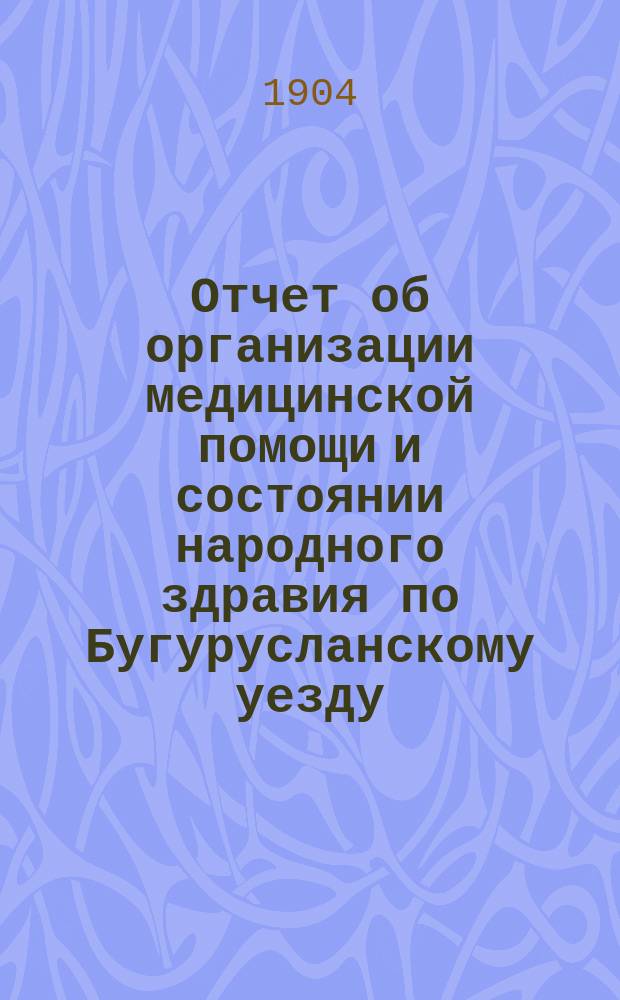 Отчет об организации медицинской помощи и состоянии народного здравия по Бугурусланскому уезду... за 1903 год