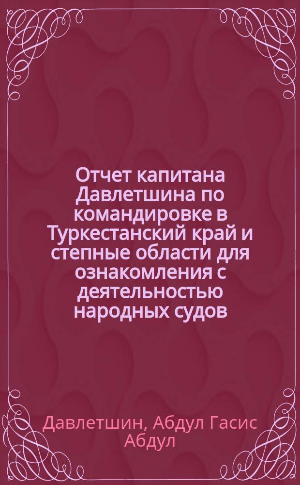 Отчет капитана Давлетшина по командировке в Туркестанский край и степные области для ознакомления с деятельностью народных судов