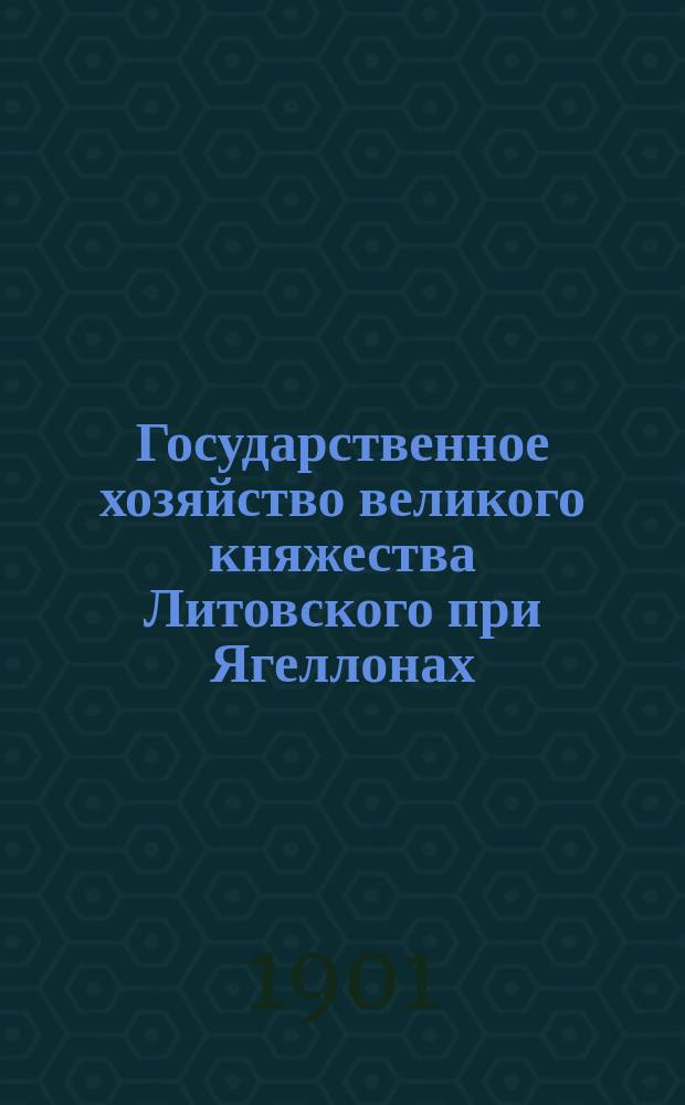 ... Государственное хозяйство великого княжества Литовского при Ягеллонах : Т. 1-. Т. 1
