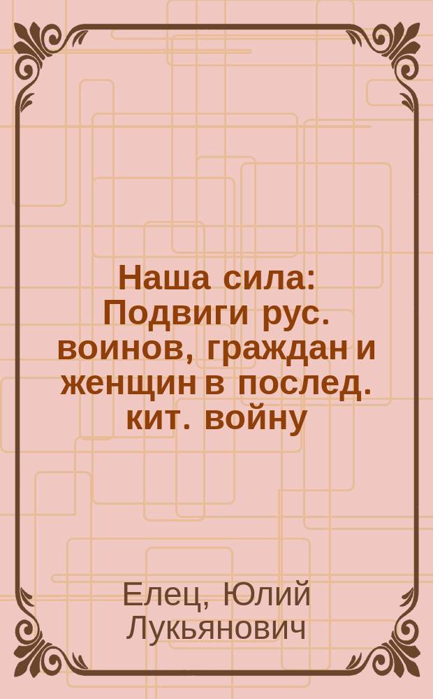 Наша сила : Подвиги рус. воинов, граждан и женщин в послед. кит. войну