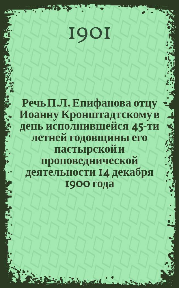 Речь П.Л. Епифанова отцу Иоанну Кронштадтскому в день исполнившейся 45-ти летней годовщины его пастырской и проповеднической деятельности 14 декабря 1900 года