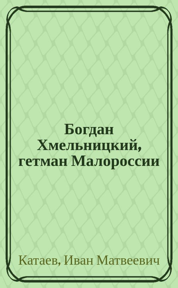 ...Богдан Хмельницкий, гетман Малороссии : Ист. очерк в 2 ч