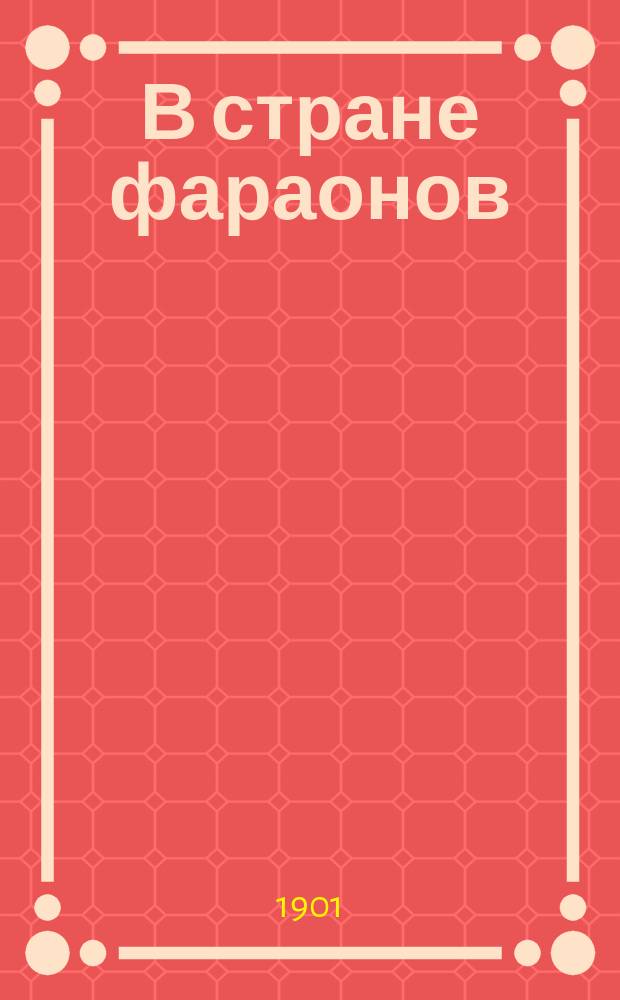 В стране фараонов : Геогр., ист. и бытовые картины древнего Египта в период его процветания и упадка. Ч. 1-