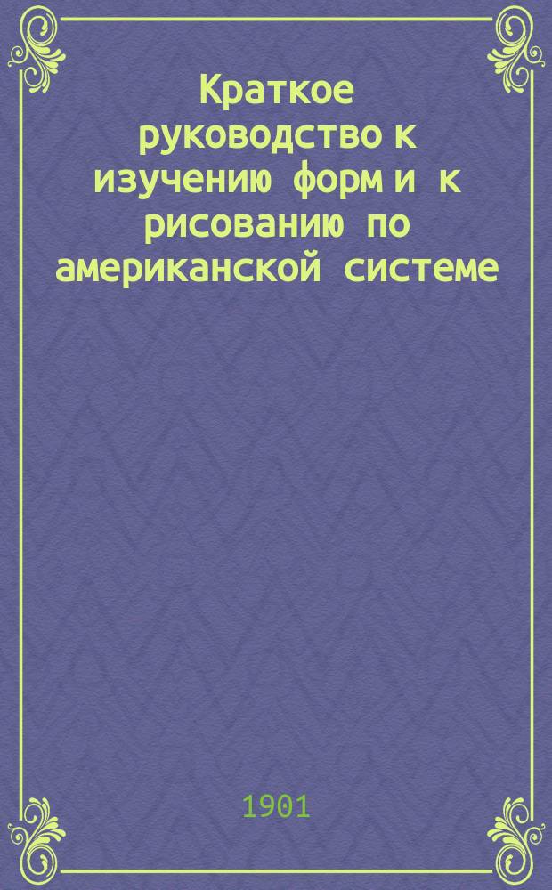 Краткое руководство к изучению форм и к рисованию по американской системе : Справ. книжка для учителей, сост. Джоном С. Клерком, Мери-Дене Хиксом, Вальтером С. Перри