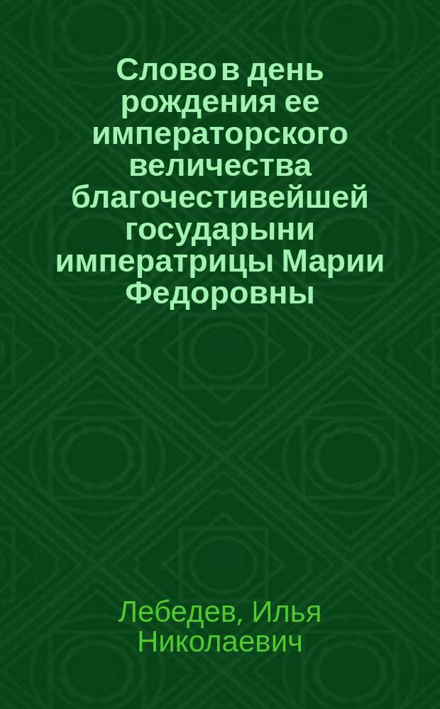 Слово в день рождения ее императорского величества благочестивейшей государыни императрицы Марии Федоровны : От чего зависит своеволие и непослушание нынешних молодых людей : Произнесено в Каменец-Подол. кафедр. соборе при архиер. богослужении 14 нояб. 1901 г.